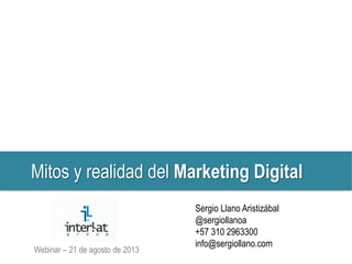 Mitos y realidad del Marketing Digital
Sergio Llano Aristizábal
@sergiollanoa
+57 310 2963300
info@sergiollano.com
Webinar – 21 de agosto de 2013
 