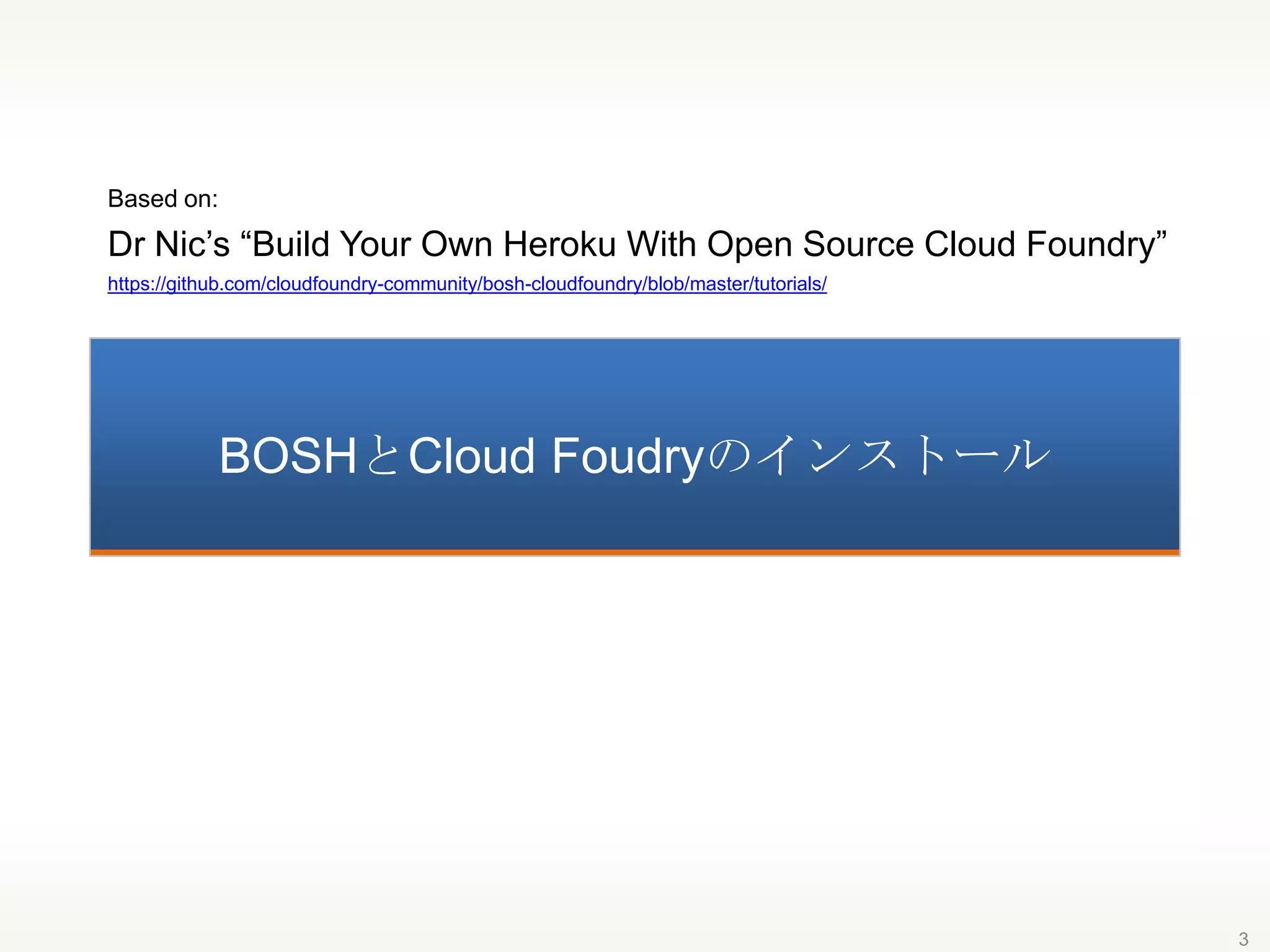 BOSHとCloud Foudryのインストール
3
Based on:
Dr Nic’s “Build Your Own Heroku With Open Source Cloud Foundry”
https://github.com/cloudfoundry-community/bosh-cloudfoundry/blob/master/tutorials/
 