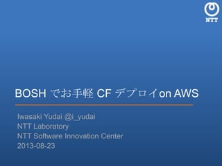 BOSH でお手軽 CF デプロイon AWS
Iwasaki Yudai @i_yudai
NTT Laboratory
Software Innovation Center
2013-08-23
 