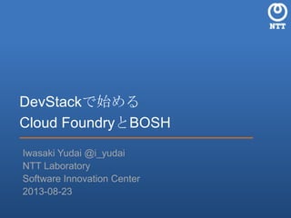 DevStackで始める
Cloud FoundryとBOSH
Iwasaki Yudai @i_yudai
NTT Laboratory
Software Innovation Center
2013-08-23
 