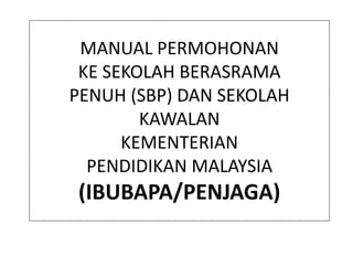 MANUAL PERMOHONAN
KE SEKOLAH BERASRAMA
PENUH (SBP) DAN SEKOLAH
KAWALAN
KEMENTERIAN
PENDIDIKAN MALAYSIA
(IBUBAPA/PENJAGA)
 