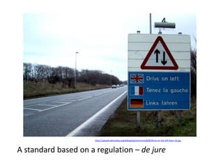 A standard based on a regulation – de jure
http://upload.wikimedia.org/wikipedia/commons/8/8f/Drive-on-the-left-kent-1b.jpg
 
