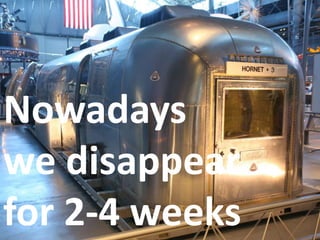Nowadays
we disappear
for 2-4 weeks
 