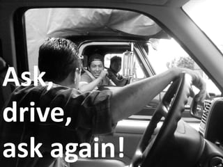Ask,
drive,
ask again!
 
