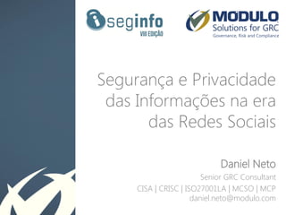 Segurança e Privacidade
das Informações na era
das Redes Sociais
Daniel Neto
Senior GRC Consultant
CISA | CRISC | ISO27001LA | MCSO | MCP
daniel.neto@modulo.com
 