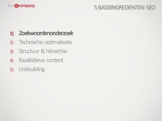 1) Zoekwoordenonderzoek
2) Technische optimalisatie
3) Structuur &hiërarchie
4) Kwalitatieve content
5) Linkbuilding
5BASISINGREDIENTEN SEO
 