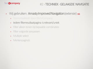 › Wij gebruiken: AmastyImprovedNavigation(extensie) $$$
› Doorontwikkeld doorISMeCompany
› Iedere filterresultaatpagina isrelevant/uniek
› Filter alleentonenbijbepaalde combinaties
› Filter volgordeaanpassen
› Multiple select
› Merkenpagina’s
#2›TECHNIEK›GELAAGDE NAVIGATIE
 