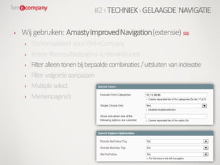 › Wij gebruiken: AmastyImprovedNavigation(extensie) $$$
› Doorontwikkeld doorISMeCompany
› Iedere filterresultaatpagina isrelevant/uniek
› Filter alleentonenbijbepaaldecombinaties /uitsluiten vanindexatie
› Filter volgordeaanpassen
› Multiple select
› Merkenpagina’s
#2›TECHNIEK›GELAAGDE NAVIGATIE
 