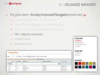 › Wij gebruiken: AmastyImprovedNavigation(extensie) $$$
› Doorontwikkeld doorISMeCompany
› Iedere filterresultaatpagina isrelevant/uniek
› Filter alleentonenbijbepaalde combinaties
› Filter volgordeaanpassen
› Multiple select
› Merkenpagina’s
#2›GELAAGDE NAVIGATIE
 