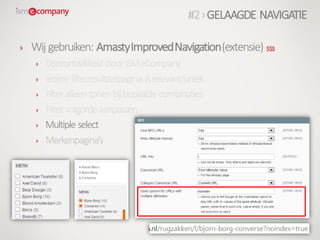 › Wij gebruiken: AmastyImprovedNavigation(extensie) $$$
› Doorontwikkeld doorISMeCompany
› Iedere filterresultaatpagina isrelevant/uniek
› Filter alleentonenbijbepaalde combinaties
› Filter volgordeaanpassen
› Multiple select
› Merkenpagina’s
#2›GELAAGDE NAVIGATIE
 