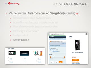 › Wij gebruiken: AmastyImprovedNavigation(extensie) $$$
› Doorontwikkeld doorISMeCompany
› Iedere filterresultaatpagina isrelevant/uniek
› Filter alleentonenbijbepaalde combinaties
› Filter volgordeaanpassen
› Multiple select
› Merkenpagina’s
#2›GELAAGDE NAVIGATIE
 
