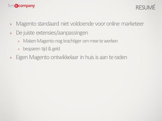 › Magento standaard niet voldoende vooronline marketeer
› Dejuiste extensies/aanpassingen
› MakenMagentonogkrachtiger ommeetewerken
› besparen tijd&geld
› EigenMagento ontwikkelaar inhuis isaanteraden
RESUMÉ
 