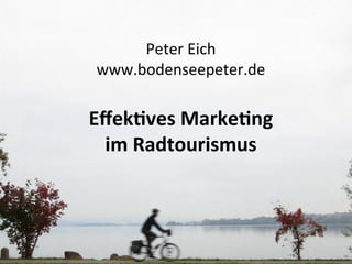 Peter	
  Eich	
  
www.bodenseepeter.de	
  
	
  
Eﬀek%ves	
  Marke%ng	
  
im	
  Radtourismus	
  
 
