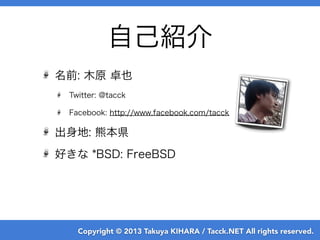 Copyright © 2013 Takuya KIHARA / Tacck.NET All rights reserved.
名前: 木原 卓也
Twitter: @tacck
Facebook: http://www.facebook.com/tacck
出身地: 熊本県
好きな *BSD: FreeBSD
自己紹介
 