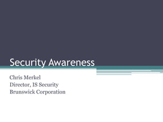 Security Awareness
Chris Merkel
Director, IS Security
Brunswick Corporation
 