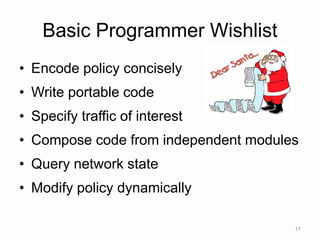 Basic Programmer Wishlist
• Encode policy concisely
• Write portable code
• Specify traffic of interest
• Compose code from independent modules
• Query network state
• Modify policy dynamically
17
 