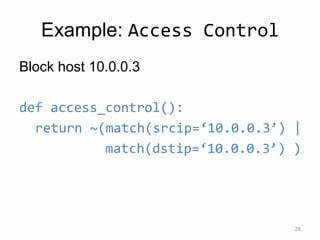Example: Access Control
Block host 10.0.0.3
def access_control():
return ~(match(srcip=‘10.0.0.3’) |
match(dstip=‘10.0.0.3’) )
28
 