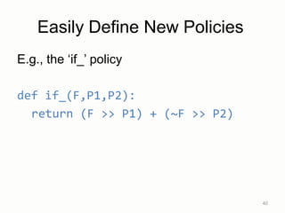 E.g., the „if_‟ policy
def if_(F,P1,P2):
return (F >> P1) + (~F >> P2)
40
Easily Define New Policies
 