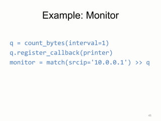 Example: Monitor
q = count_bytes(interval=1)
q.register_callback(printer)
monitor = match(srcip='10.0.0.1') >> q
45
 