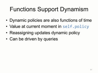 Functions Support Dynamism
• Dynamic policies are also functions of time
• Value at current moment in self.policy
• Reassigning updates dynamic policy
• Can be driven by queries
51
 