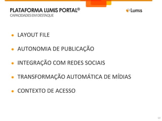 PLATAFORMALUMIS PORTAL®
● LAYOUT FILE
● AUTONOMIA DE PUBLICAÇÃO
● INTEGRAÇÃO COM REDES SOCIAIS
● TRANSFORMAÇÃO AUTOMÁTICA DE MÍDIAS
● CONTEXTO DE ACESSO
CAPACIDADESEMDESTAQUE
13
 