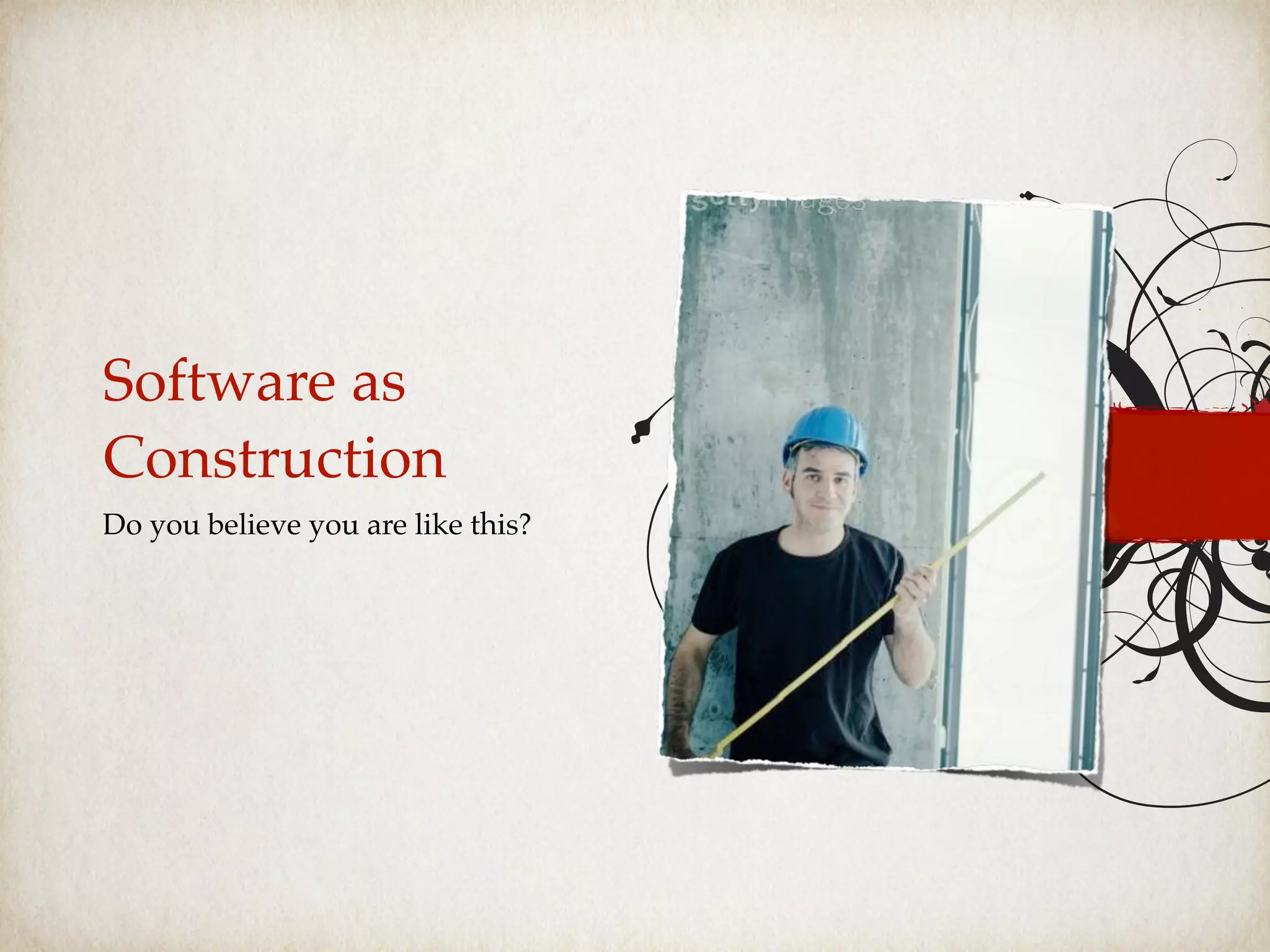 Software as
Construction
Do you believe you are like this?
 