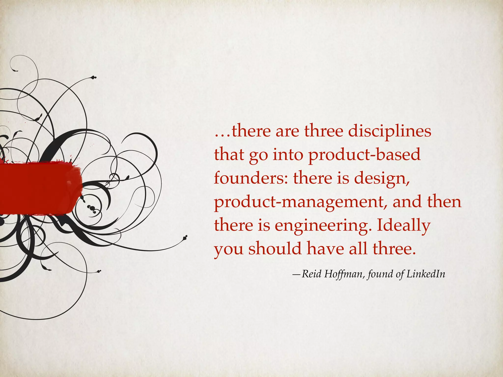 …there are three disciplines
that go into product-based
founders: there is design,
product-management, and then
there is engineering. Ideally
you should have all three.
—Reid Hoffman, found of LinkedIn
 
