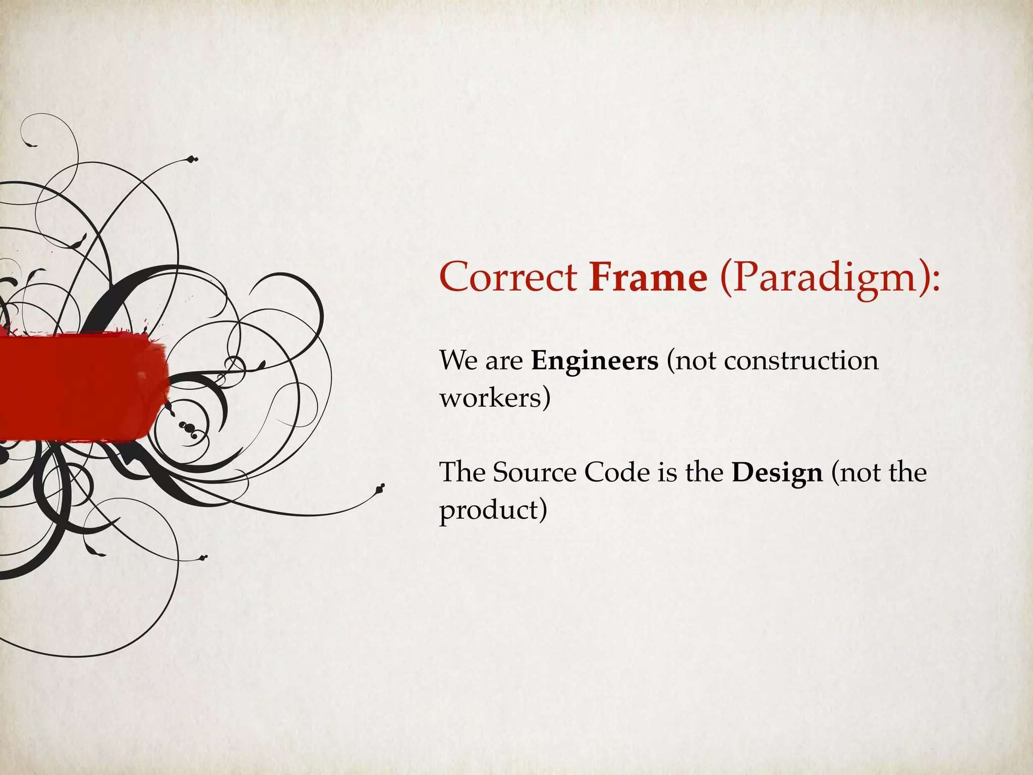 Correct Frame (Paradigm):
We are Engineers (not construction
workers)
The Source Code is the Design (not the
product)
 