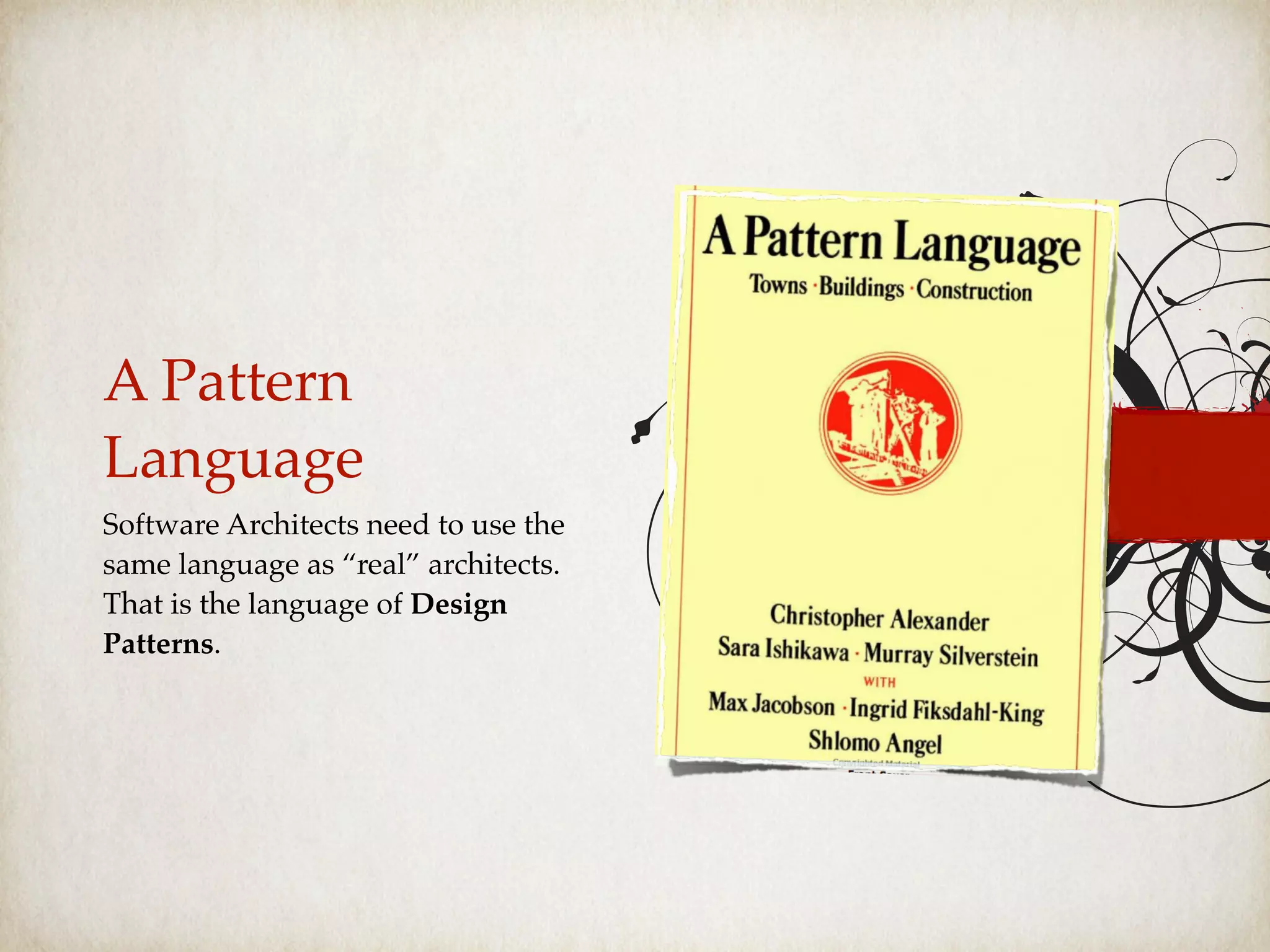 A Pattern
Language
Software Architects need to use the
same language as “real” architects.
That is the language of Design
Patterns.
 
