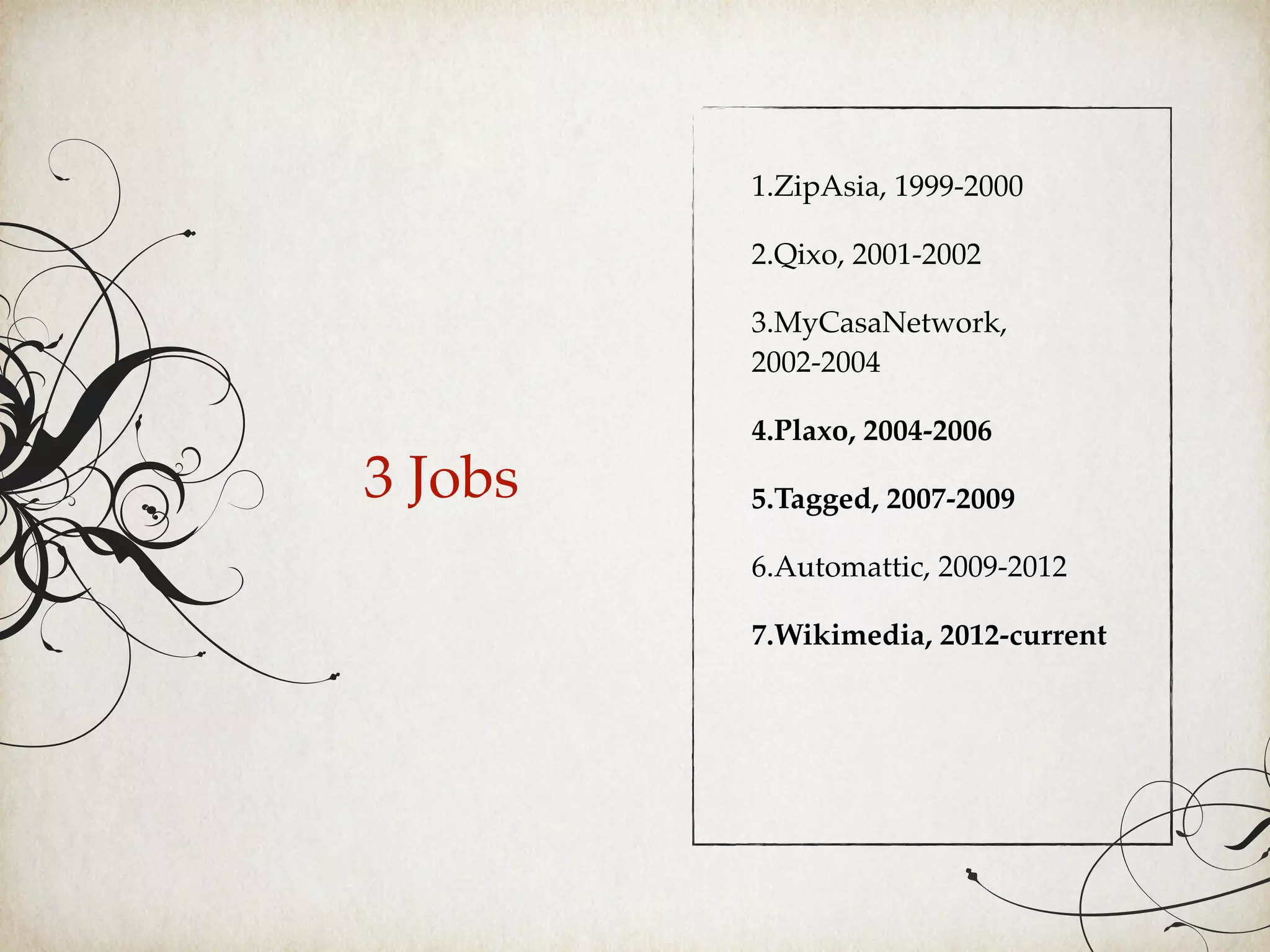 3 Jobs
1.ZipAsia, 1999-2000
2.Qixo, 2001-2002
3.MyCasaNetwork,
2002-2004
4.Plaxo, 2004-2006
5.Tagged, 2007-2009
6.Automattic, 2009-2012
7.Wikimedia, 2012-current
 