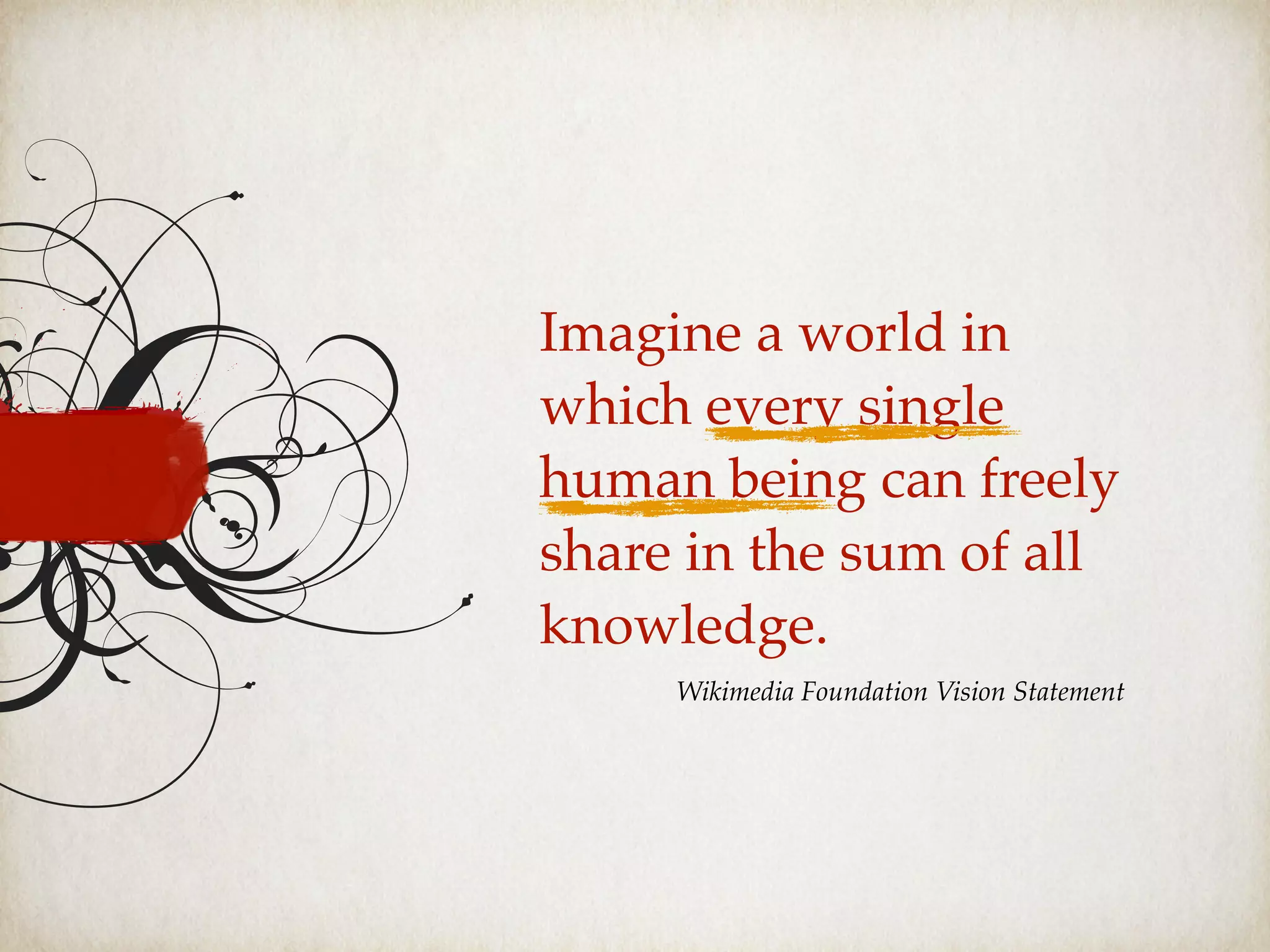 Imagine a world in
which every single
human being can freely
share in the sum of all
knowledge.
Wikimedia Foundation Vision Statement
 