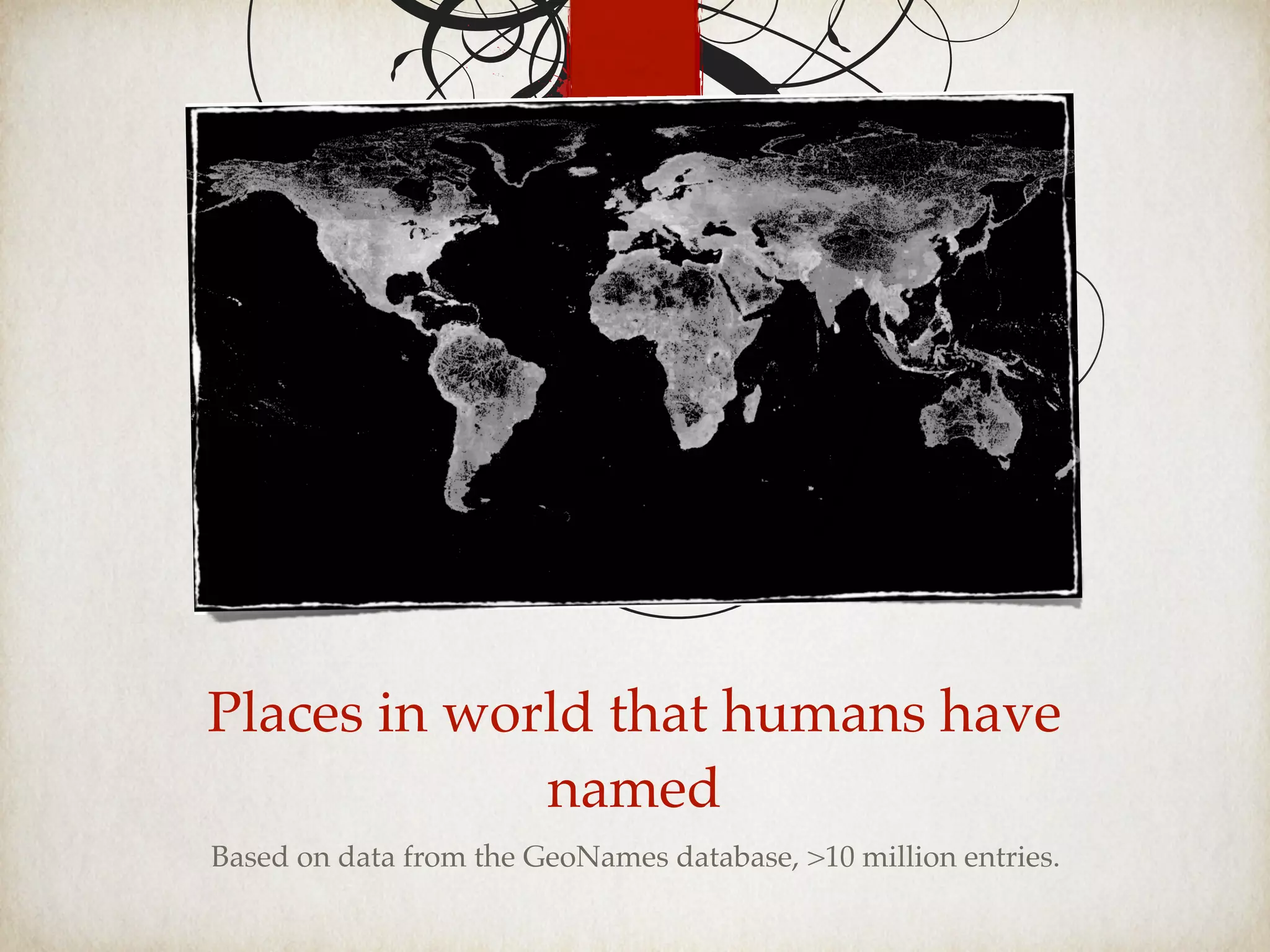 Places in world that humans have
named
Based on data from the GeoNames database, >10 million entries.
 