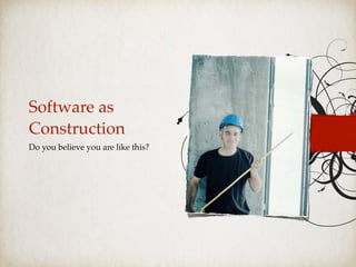 Software as
Construction
Do you believe you are like this?
 