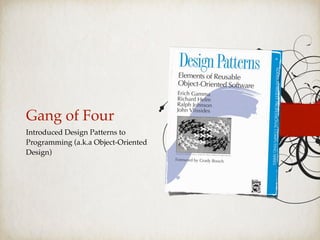 Gang of Four
Introduced Design Patterns to
Programming (a.k.a Object-Oriented
Design)
 