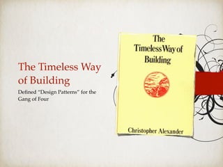The Timeless Way
of Building
Deﬁned “Design Patterns” for the
Gang of Four
 