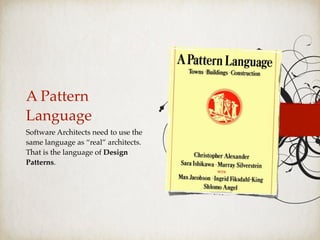 A Pattern
Language
Software Architects need to use the
same language as “real” architects.
That is the language of Design
Patterns.
 