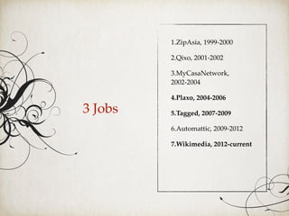 3 Jobs
1.ZipAsia, 1999-2000
2.Qixo, 2001-2002
3.MyCasaNetwork,
2002-2004
4.Plaxo, 2004-2006
5.Tagged, 2007-2009
6.Automattic, 2009-2012
7.Wikimedia, 2012-current
 