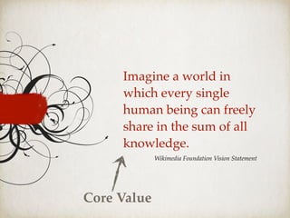 Imagine a world in
which every single
human being can freely
share in the sum of all
knowledge.
Wikimedia Foundation Vision Statement
Core Value
 