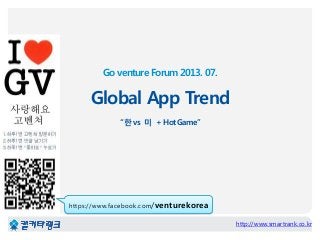 Go venture Forum 2013. 07.
Global App Trend
“한 vs 미 + Hot Game”
http://www.smartrank.co.kr
https://www.facebook.com/venturekorea
 