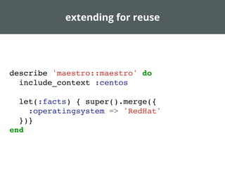 extending for reuse
describe 'maestro::maestro' do
include_context :centos
let(:facts) { super().merge({
:operatingsystem => 'RedHat'
})}
end
 