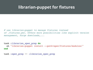 librarian-puppet for ﬁxtures
# use librarian-puppet to manage fixtures instead
of .fixtures.yml. Offers more possibilities like explicit version
management, forge downloads,...
task :librarian_spec_prep do
sh "librarian-puppet install --path=spec/fixtures/modules/"
end
task :spec_prep => :librarian_spec_prep
 