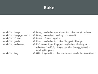Rake
module:bump # Bump module version to the next minor
module:bump_commit # Bump version and git commit
module:clean # Runs clean again
module:push # Push module to the Puppet Forge
module:release # Release the Puppet module, doing a
clean, build, tag, push, bump_commit
and git push
module:tag # Git tag with the current module version
 