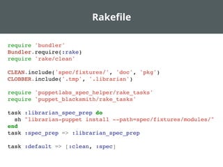 Rakeﬁle
require 'bundler'
Bundler.require(:rake)
require 'rake/clean'
CLEAN.include('spec/fixtures/', 'doc', 'pkg')
CLOBBER.include('.tmp', '.librarian')
require 'puppetlabs_spec_helper/rake_tasks'
require 'puppet_blacksmith/rake_tasks'
task :librarian_spec_prep do
sh "librarian-puppet install --path=spec/fixtures/modules/"
end
task :spec_prep => :librarian_spec_prep
task :default => [:clean, :spec]
 