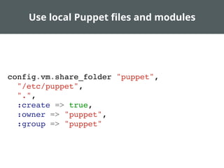 Use local Puppet ﬁles and modules
config.vm.share_folder "puppet",
"/etc/puppet",
".",
:create => true,
:owner => "puppet",
:group => "puppet"
 