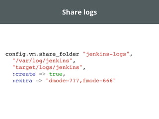Share logs
config.vm.share_folder "jenkins-logs",
"/var/log/jenkins",
"target/logs/jenkins",
:create => true,
:extra => "dmode=777,fmode=666"
 