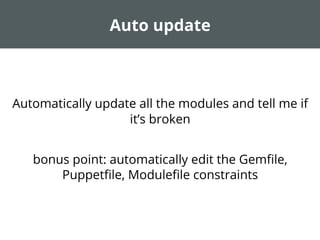 Auto update
Automatically update all the modules and tell me if
it’s broken
bonus point: automatically edit the Gemﬁle,
Puppetﬁle, Moduleﬁle constraints
 