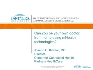 Can you be your own doctor  
from home using mHealth
technologies? 
Joseph C. Kvedar, MD 
Director 
Center for Connected Health 
Partners HealthCare
© 2013 Center for Connected Health – All Rights Reserved	

Content Conﬁdential – DO NOT DUPLICATE.	

	

 