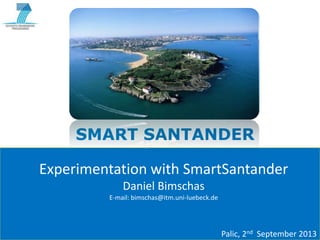 SMART SANTANDER
Experimentation with SmartSantander
Daniel Bimschas
E-mail: bimschas@itm.uni-luebeck.de

Copyright © SmartSantander Project FP7-ICT-2009-5 257992. All Rights reserved.

Palic, 2nd September 2013
1

 