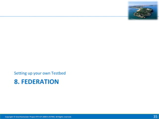Setting up your own Testbed

8. FEDERATION

Copyright © SmartSantander Project FP7-ICT-2009-5 257992. All Rights reserved.

35

 