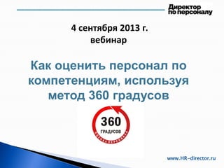 4 сентября 2013 г.
вебинар
Как оценить персонал по
компетенциям, используя
метод 360 градусов
www.HR-director.ru
 